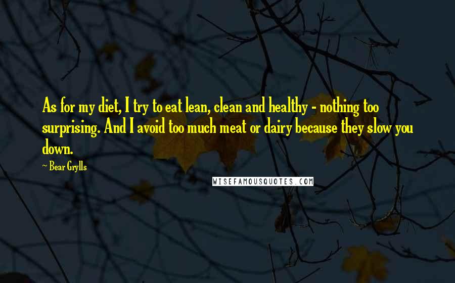 Bear Grylls quotes: As for my diet, I try to eat lean, clean and healthy - nothing too surprising. And I avoid too much meat or dairy because they slow you down.