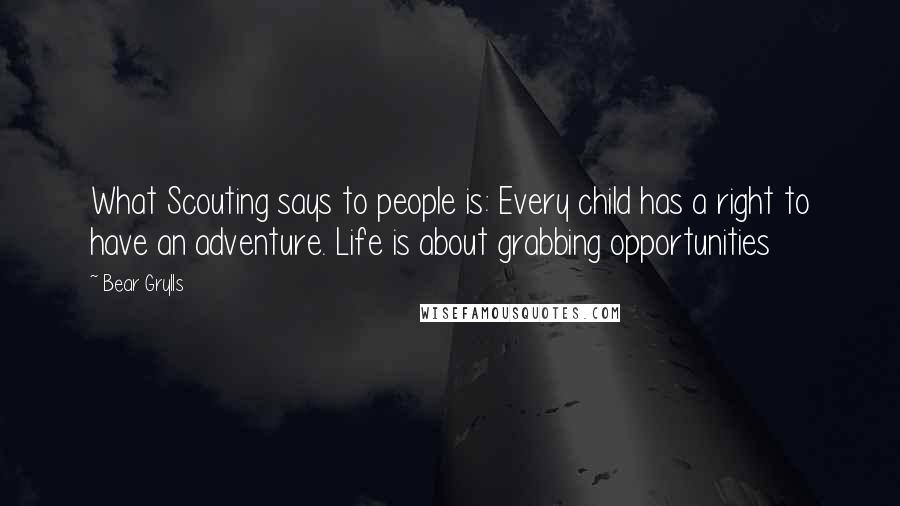 Bear Grylls quotes: What Scouting says to people is: Every child has a right to have an adventure. Life is about grabbing opportunities