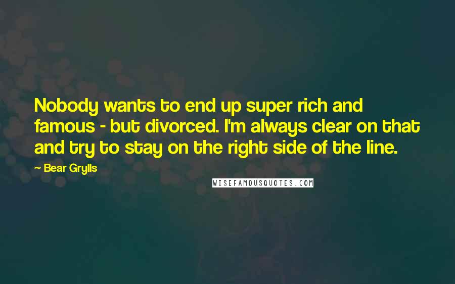 Bear Grylls quotes: Nobody wants to end up super rich and famous - but divorced. I'm always clear on that and try to stay on the right side of the line.