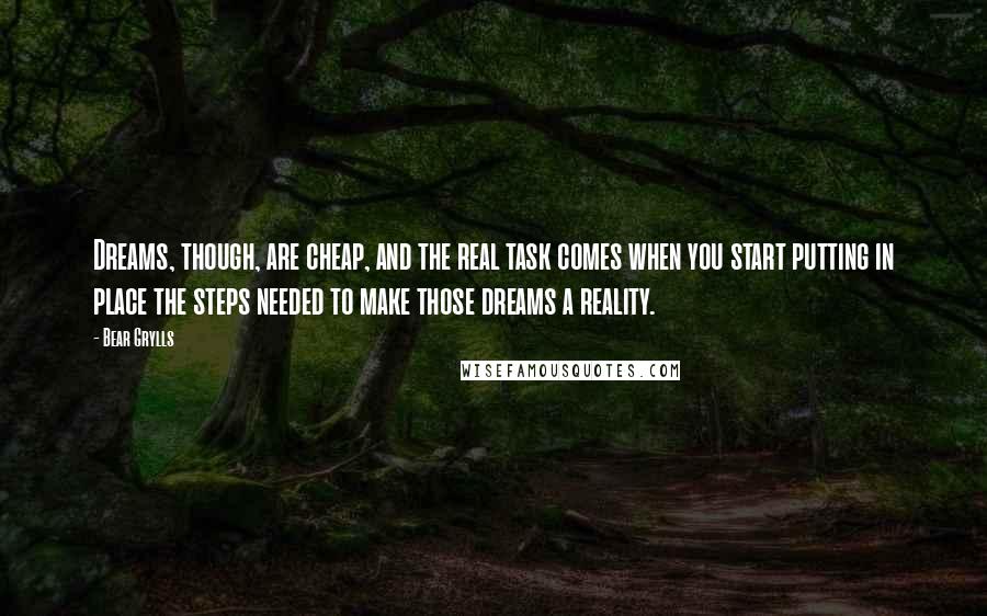 Bear Grylls quotes: Dreams, though, are cheap, and the real task comes when you start putting in place the steps needed to make those dreams a reality.