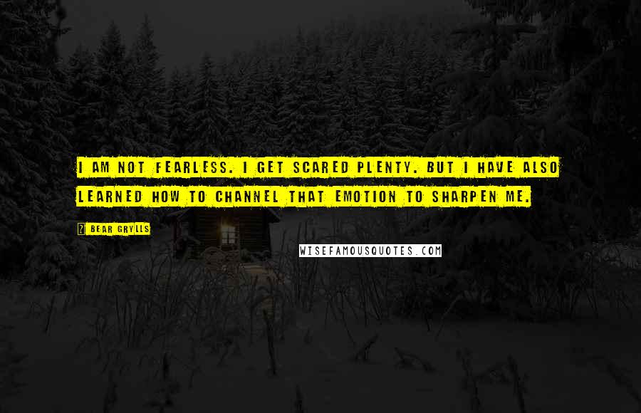 Bear Grylls quotes: I am not fearless. I get scared plenty. But I have also learned how to channel that emotion to sharpen me.