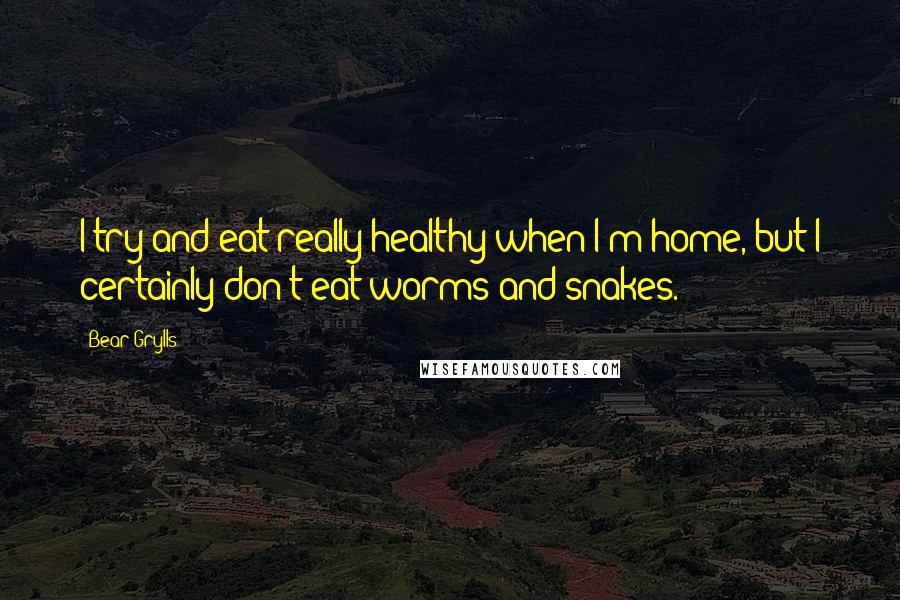 Bear Grylls quotes: I try and eat really healthy when I'm home, but I certainly don't eat worms and snakes.