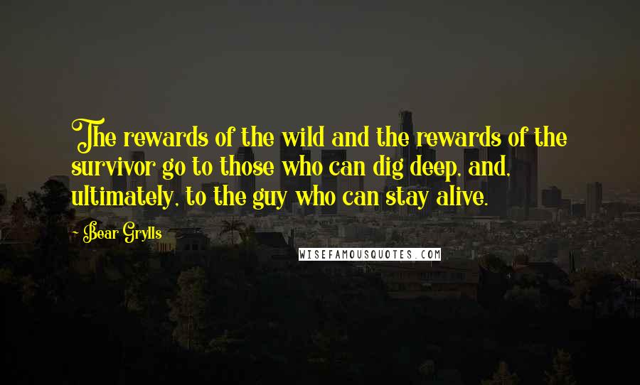 Bear Grylls quotes: The rewards of the wild and the rewards of the survivor go to those who can dig deep, and, ultimately, to the guy who can stay alive.