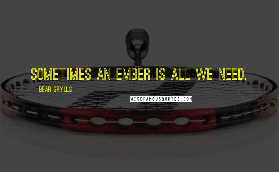 Bear Grylls quotes: Sometimes an ember is all we need.