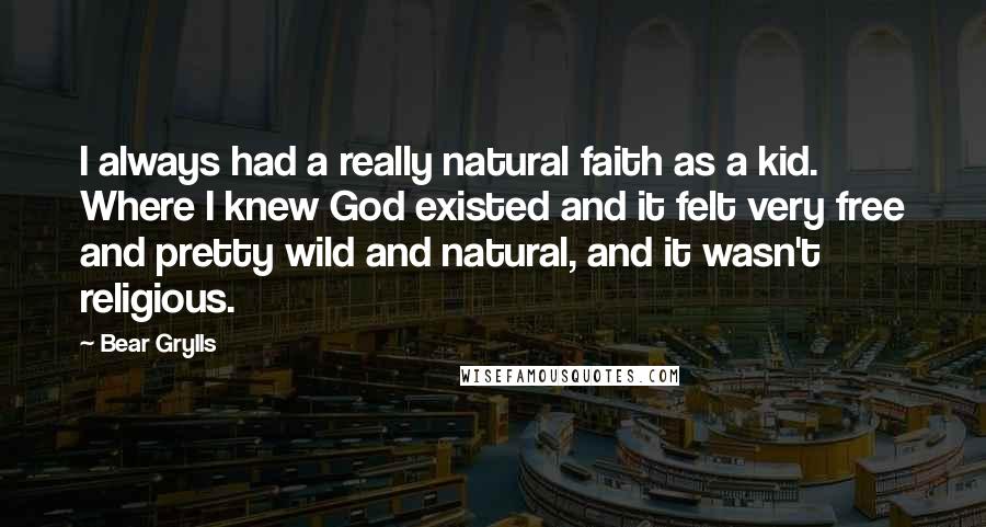 Bear Grylls quotes: I always had a really natural faith as a kid. Where I knew God existed and it felt very free and pretty wild and natural, and it wasn't religious.