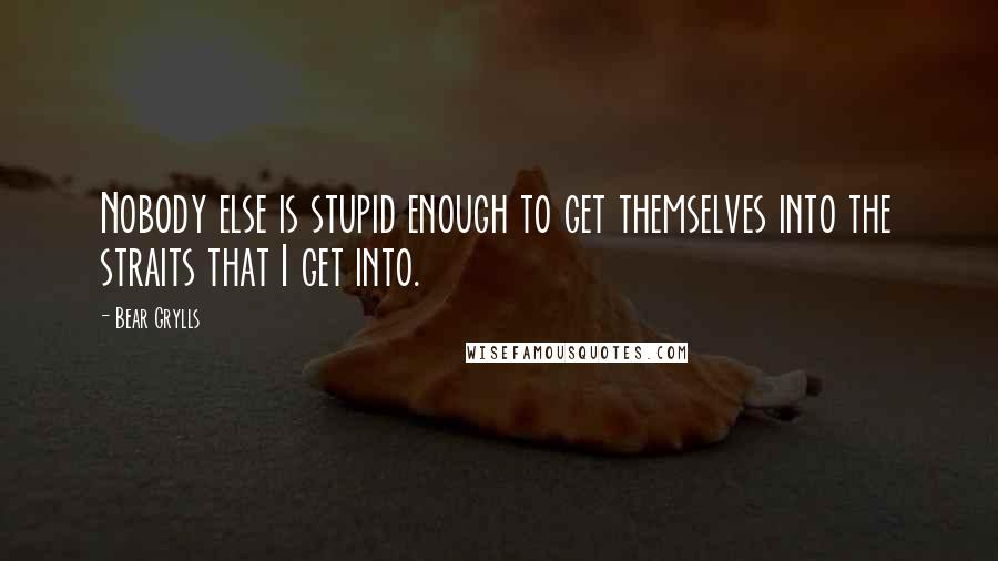 Bear Grylls quotes: Nobody else is stupid enough to get themselves into the straits that I get into.