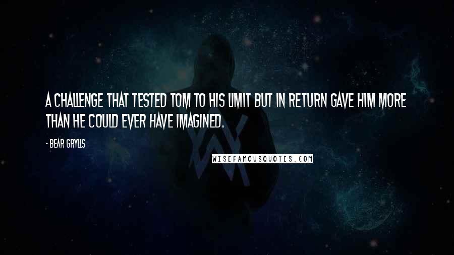 Bear Grylls quotes: A challenge that tested Tom to his limit but in return gave him more than he could ever have imagined.