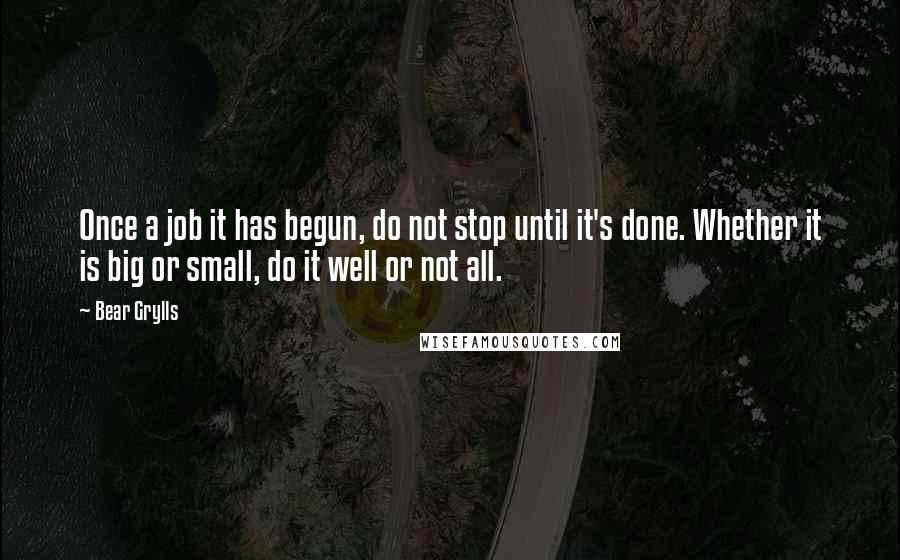 Bear Grylls quotes: Once a job it has begun, do not stop until it's done. Whether it is big or small, do it well or not all.