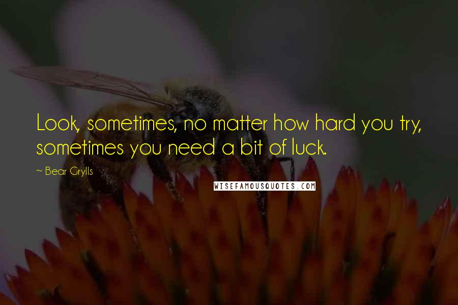 Bear Grylls quotes: Look, sometimes, no matter how hard you try, sometimes you need a bit of luck.