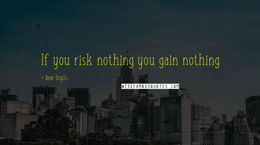 Bear Grylls quotes: If you risk nothing you gain nothing