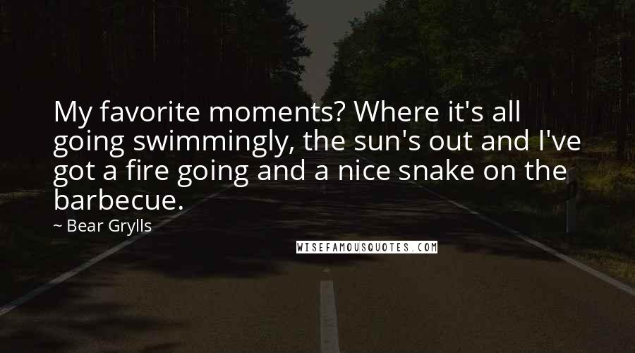 Bear Grylls quotes: My favorite moments? Where it's all going swimmingly, the sun's out and I've got a fire going and a nice snake on the barbecue.