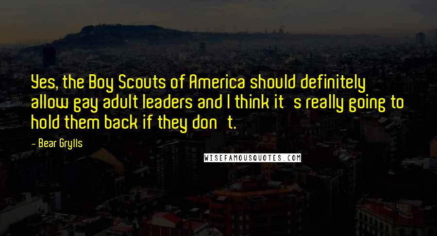 Bear Grylls quotes: Yes, the Boy Scouts of America should definitely allow gay adult leaders and I think it's really going to hold them back if they don't.