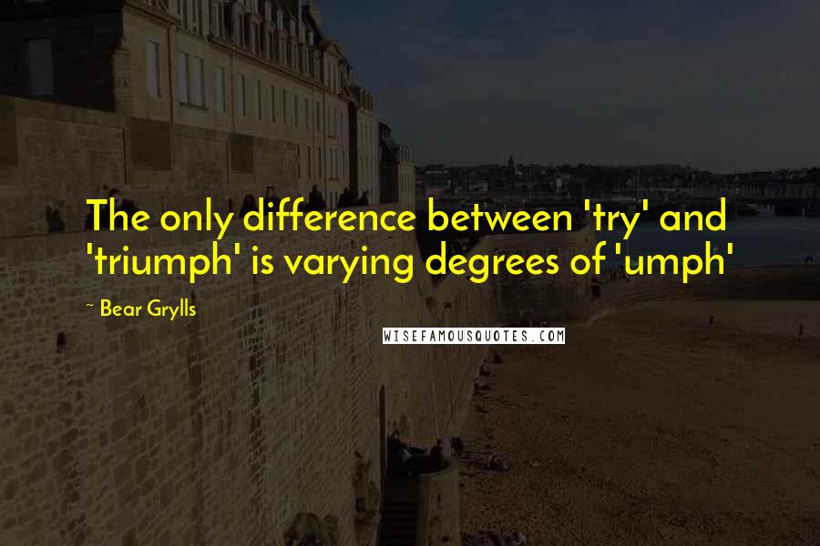 Bear Grylls quotes: The only difference between 'try' and 'triumph' is varying degrees of 'umph'