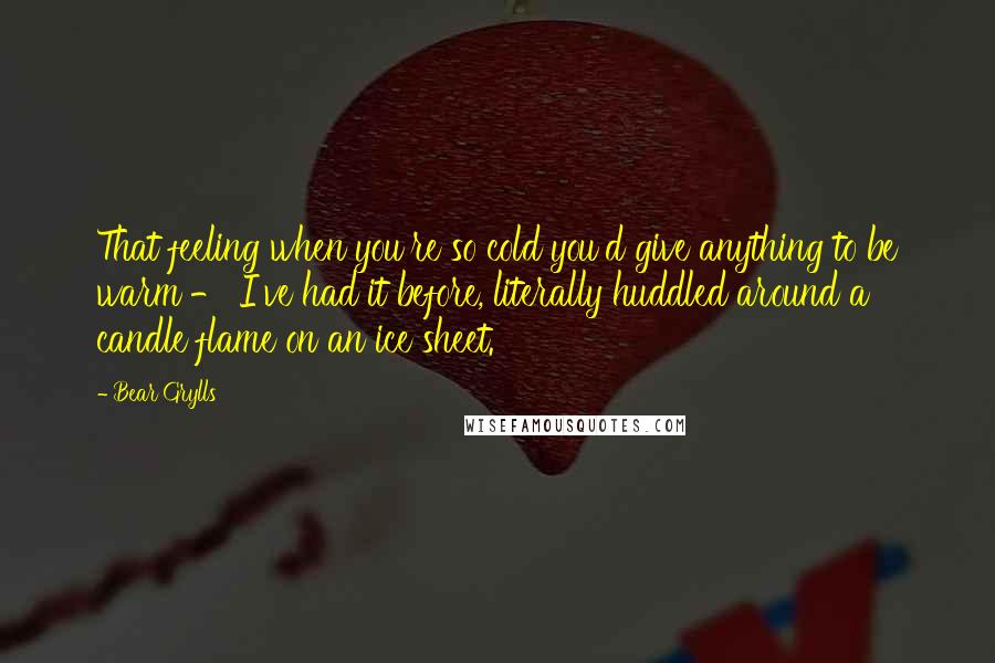 Bear Grylls quotes: That feeling when you're so cold you'd give anything to be warm - I've had it before, literally huddled around a candle flame on an ice sheet.