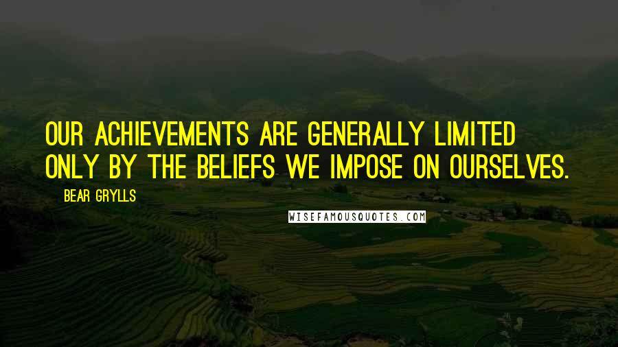 Bear Grylls quotes: Our achievements are generally limited only by the beliefs we impose on ourselves.