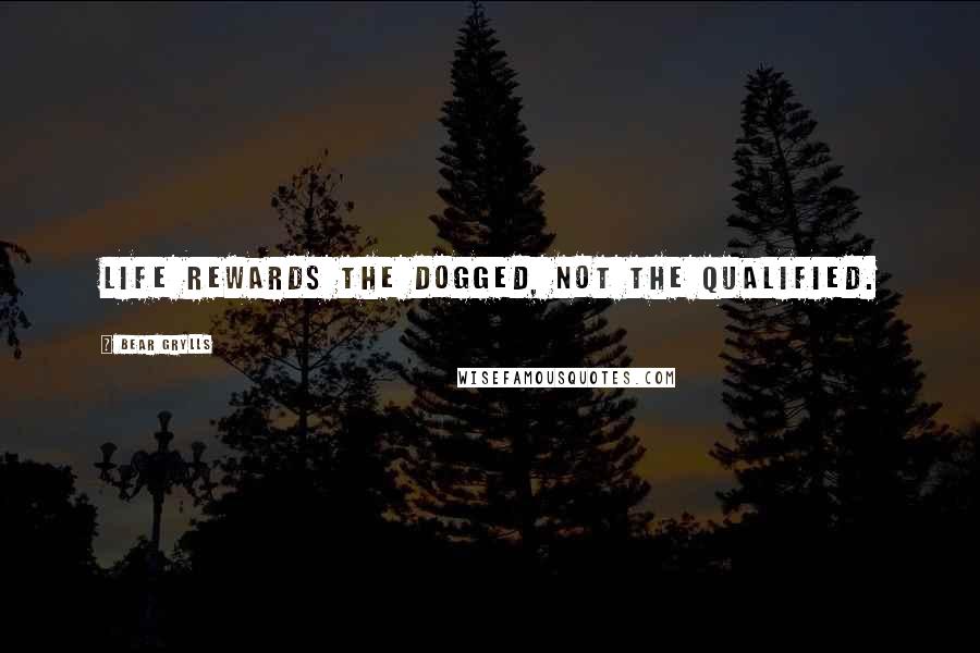 Bear Grylls quotes: Life rewards the dogged, not the qualified.