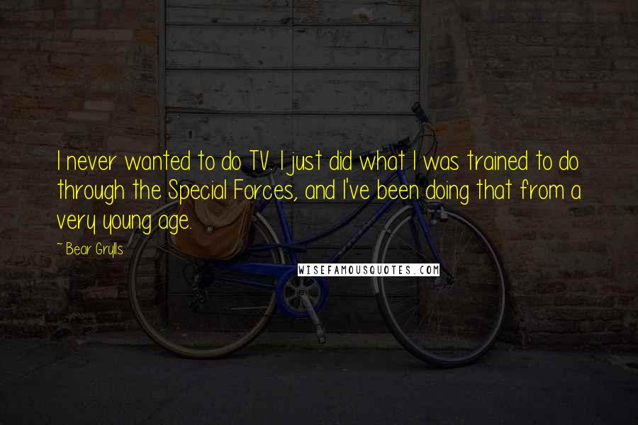 Bear Grylls quotes: I never wanted to do TV. I just did what I was trained to do through the Special Forces, and I've been doing that from a very young age.