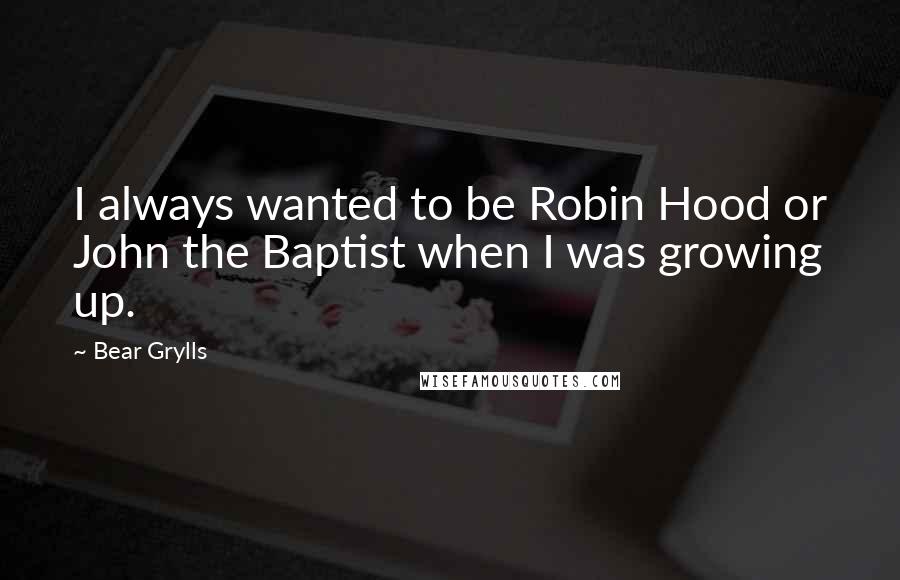 Bear Grylls quotes: I always wanted to be Robin Hood or John the Baptist when I was growing up.