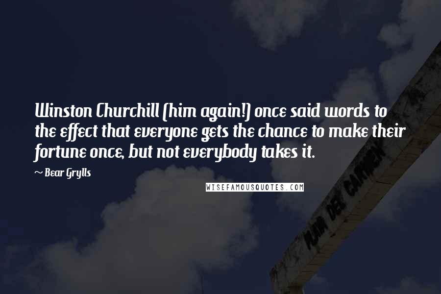 Bear Grylls quotes: Winston Churchill (him again!) once said words to the effect that everyone gets the chance to make their fortune once, but not everybody takes it.