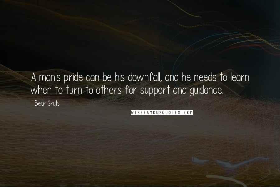 Bear Grylls quotes: A man's pride can be his downfall, and he needs to learn when to turn to others for support and guidance.