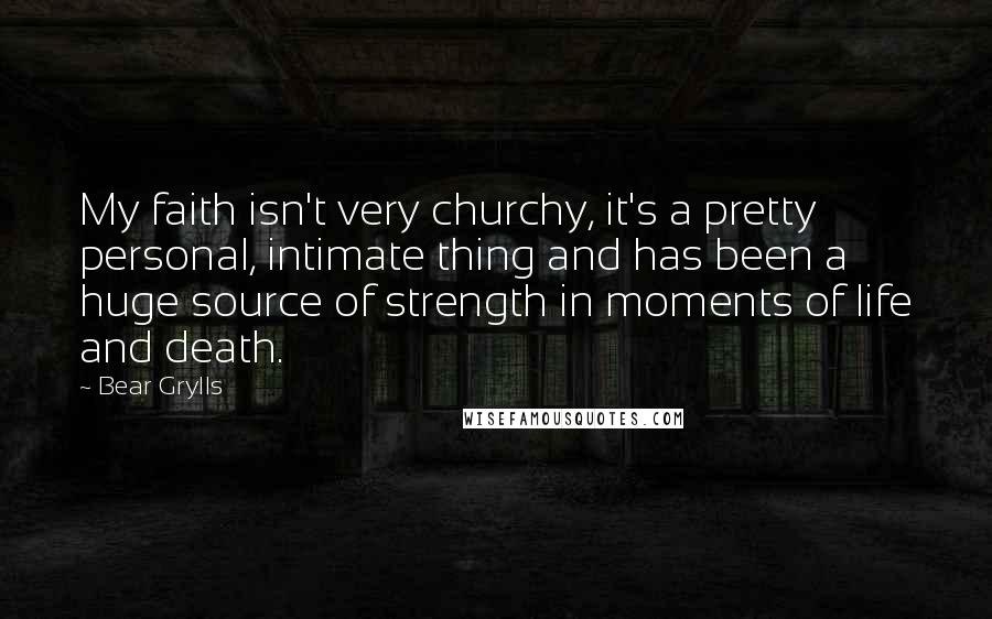 Bear Grylls quotes: My faith isn't very churchy, it's a pretty personal, intimate thing and has been a huge source of strength in moments of life and death.