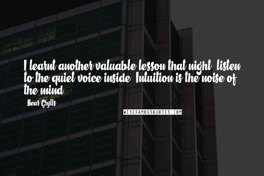 Bear Grylls quotes: I learnt another valuable lesson that night: listen to the quiet voice inside. Intuition is the noise of the mind.