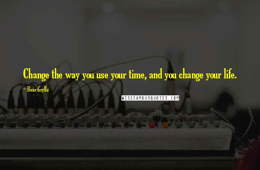 Bear Grylls quotes: Change the way you use your time, and you change your life.