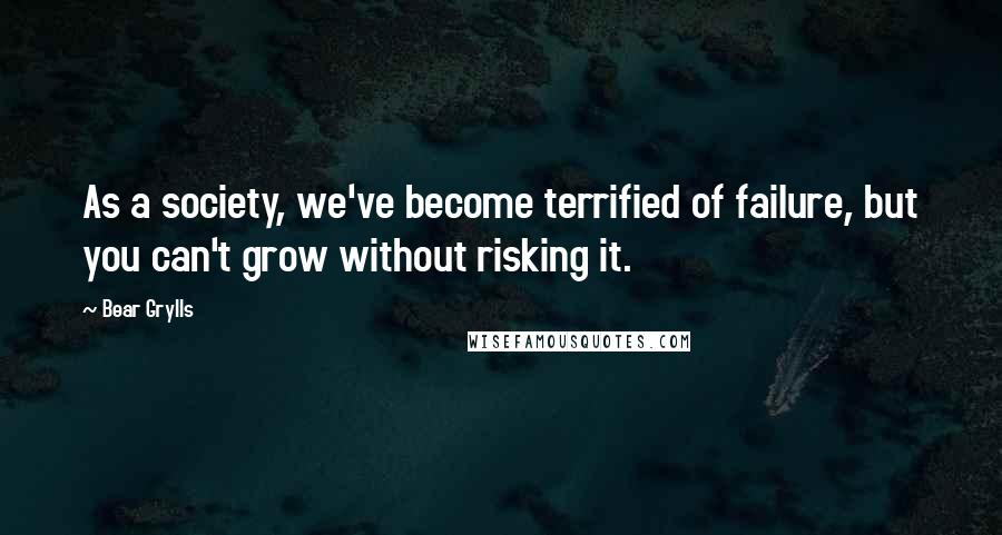 Bear Grylls quotes: As a society, we've become terrified of failure, but you can't grow without risking it.