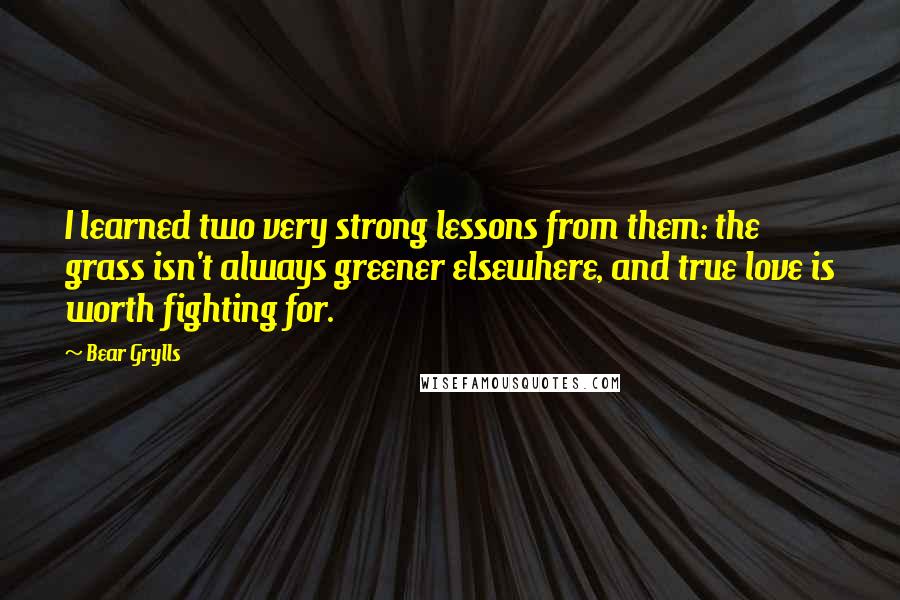 Bear Grylls quotes: I learned two very strong lessons from them: the grass isn't always greener elsewhere, and true love is worth fighting for.