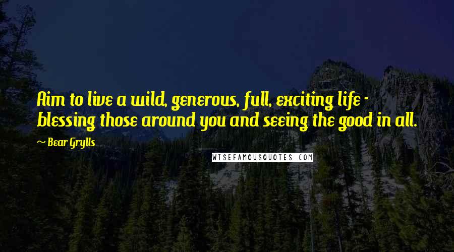 Bear Grylls quotes: Aim to live a wild, generous, full, exciting life - blessing those around you and seeing the good in all.