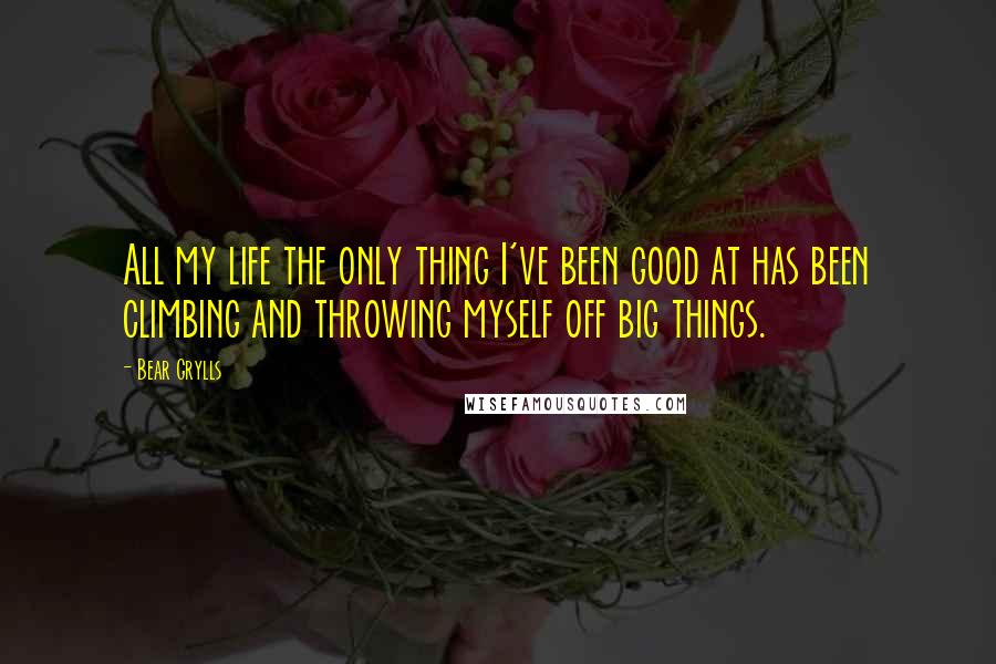 Bear Grylls quotes: All my life the only thing I've been good at has been climbing and throwing myself off big things.