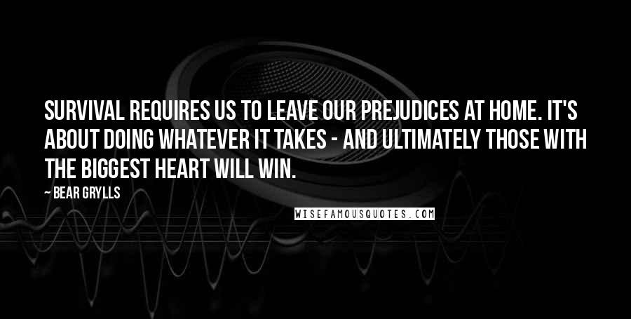 Bear Grylls quotes: Survival requires us to leave our prejudices at home. It's about doing whatever it takes - and ultimately those with the biggest heart will win.