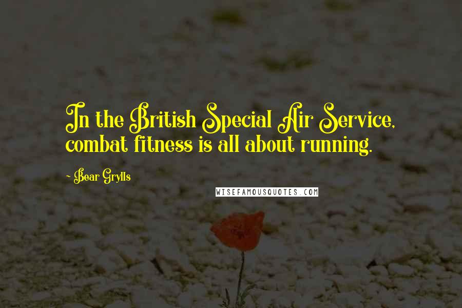 Bear Grylls quotes: In the British Special Air Service, combat fitness is all about running.