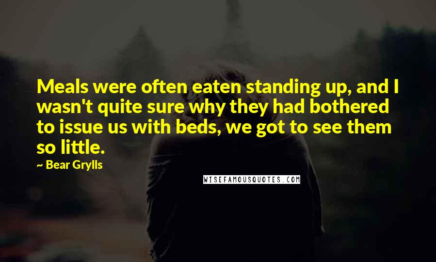 Bear Grylls quotes: Meals were often eaten standing up, and I wasn't quite sure why they had bothered to issue us with beds, we got to see them so little.