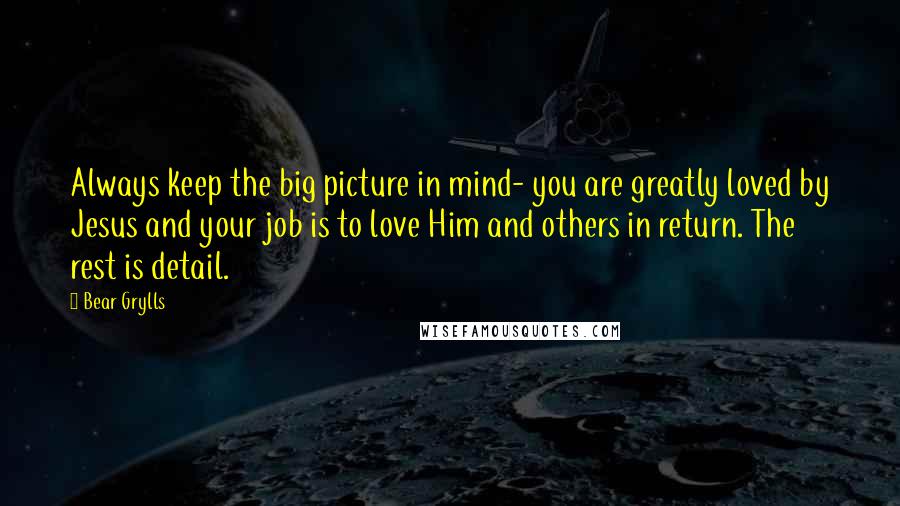 Bear Grylls quotes: Always keep the big picture in mind- you are greatly loved by Jesus and your job is to love Him and others in return. The rest is detail.