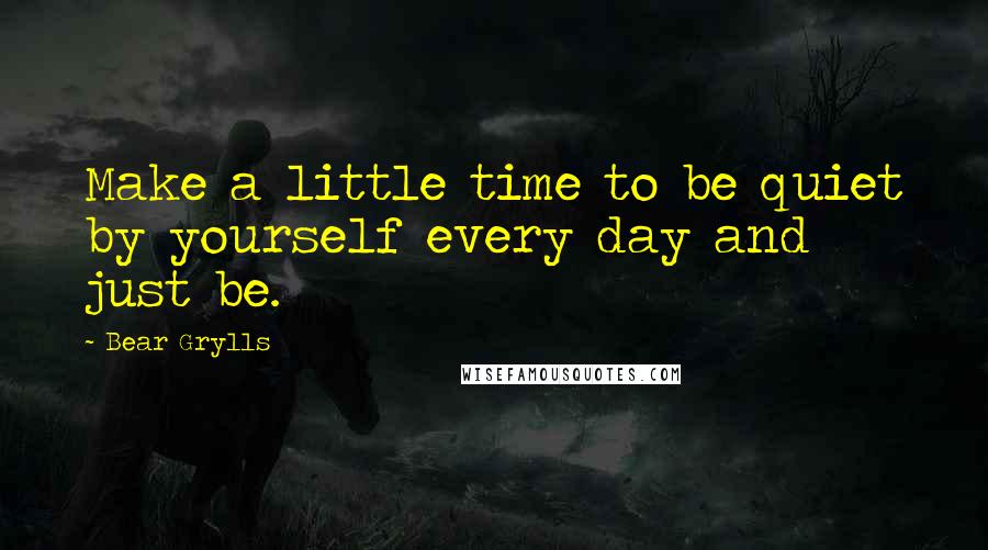 Bear Grylls quotes: Make a little time to be quiet by yourself every day and just be.