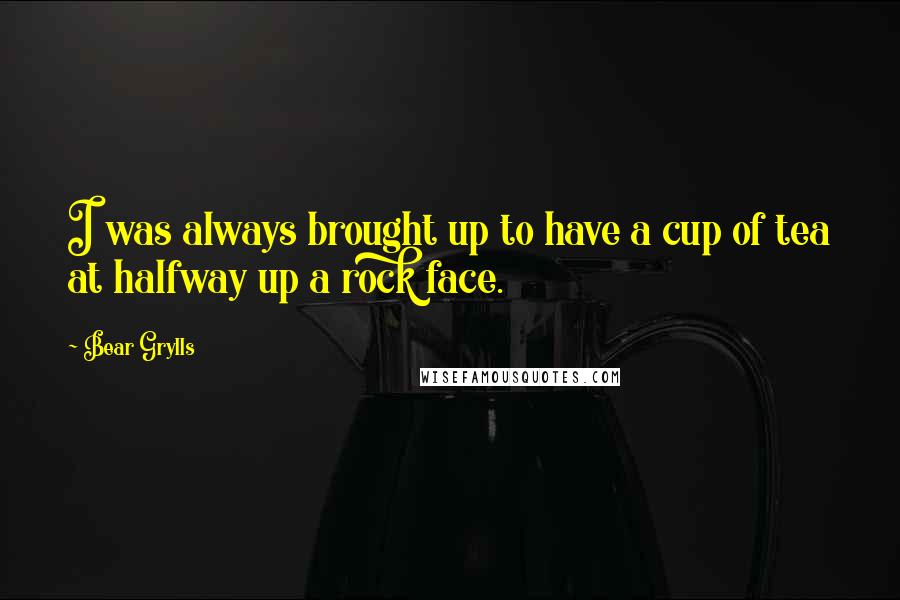 Bear Grylls quotes: I was always brought up to have a cup of tea at halfway up a rock face.