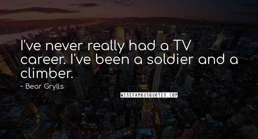 Bear Grylls quotes: I've never really had a TV career. I've been a soldier and a climber.