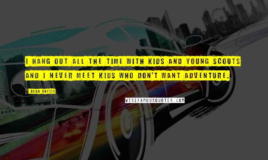 Bear Grylls quotes: I hang out all the time with kids and young scouts and I never meet kids who don't want adventure.