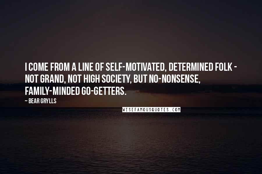 Bear Grylls quotes: I come from a line of self-motivated, determined folk - not grand, not high society, but no-nonsense, family-minded go-getters.