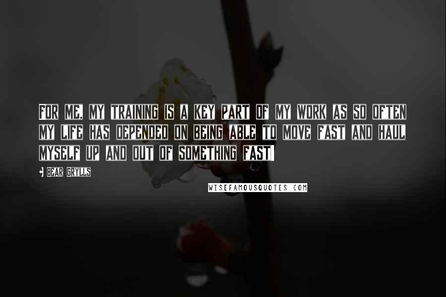 Bear Grylls quotes: For me, my training is a key part of my work as so often my life has depended on being able to move fast and haul myself up and out