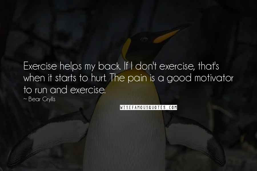 Bear Grylls quotes: Exercise helps my back. If I don't exercise, that's when it starts to hurt. The pain is a good motivator to run and exercise.