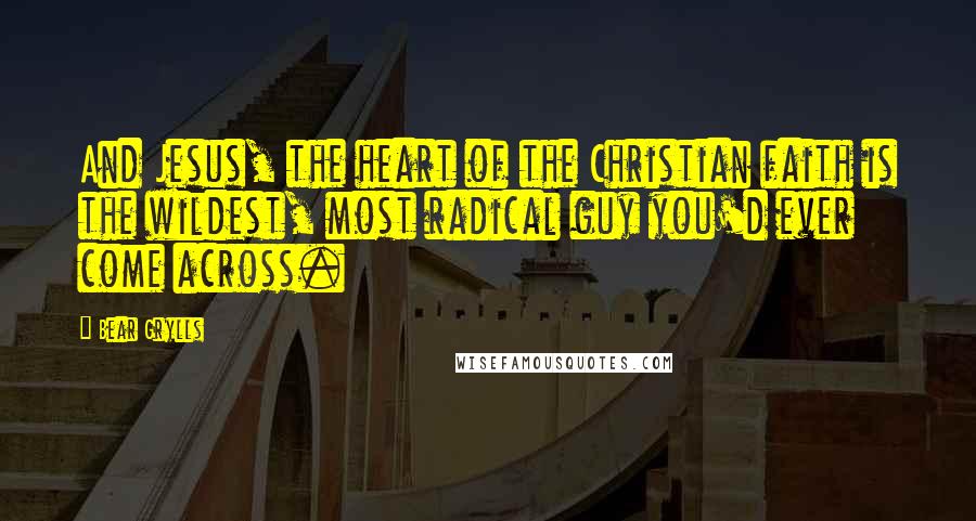 Bear Grylls quotes: And Jesus, the heart of the Christian faith is the wildest, most radical guy you'd ever come across.