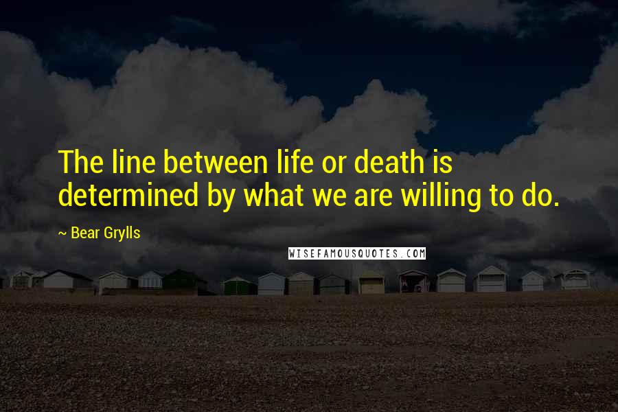 Bear Grylls quotes: The line between life or death is determined by what we are willing to do.