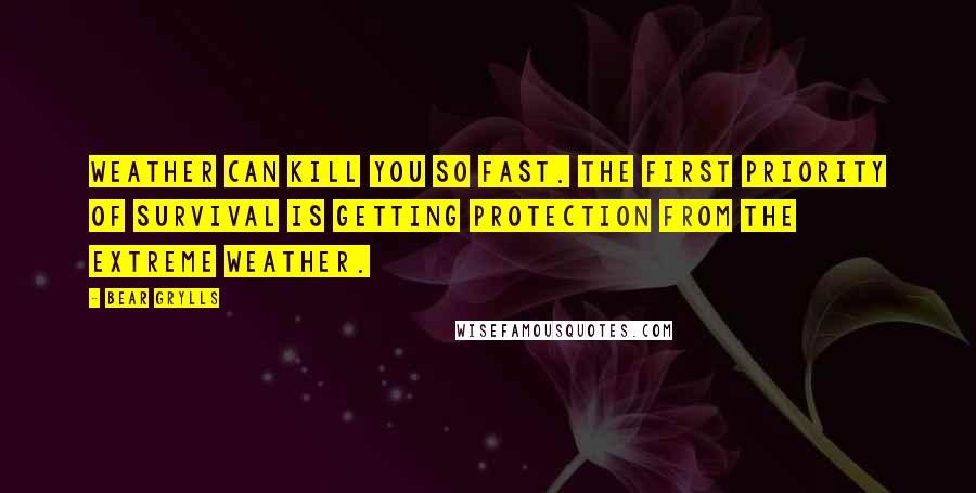 Bear Grylls quotes: Weather can kill you so fast. The first priority of survival is getting protection from the extreme weather.