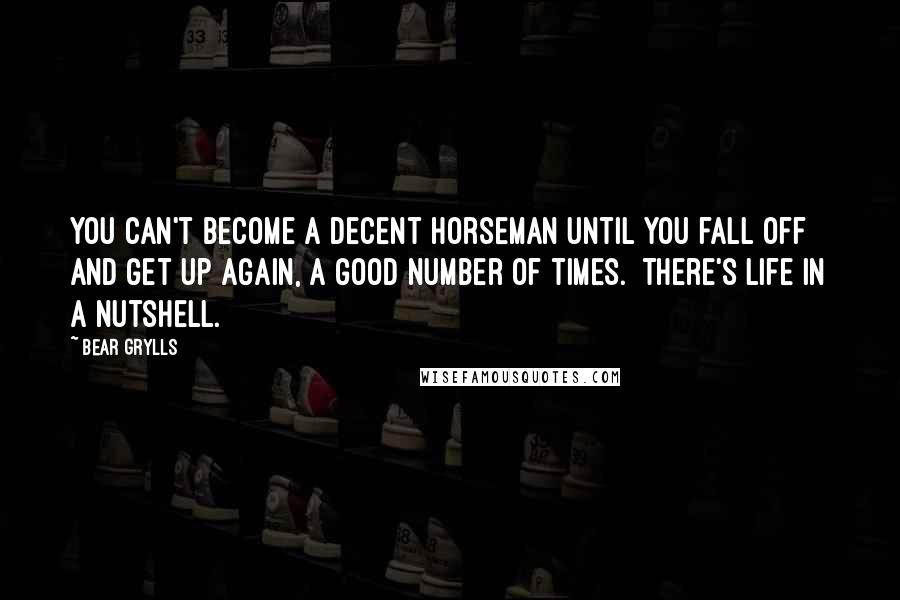 Bear Grylls quotes: You can't become a decent horseman until you fall off and get up again, a good number of times. There's life in a nutshell.