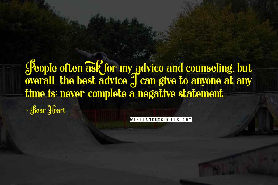 Bear Heart quotes: People often ask for my advice and counseling, but overall, the best advice I can give to anyone at any time is: never complete a negative statement.