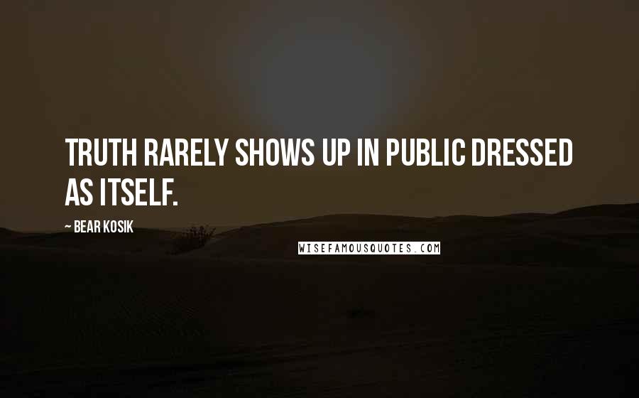 Bear Kosik quotes: Truth rarely shows up in public dressed as itself.