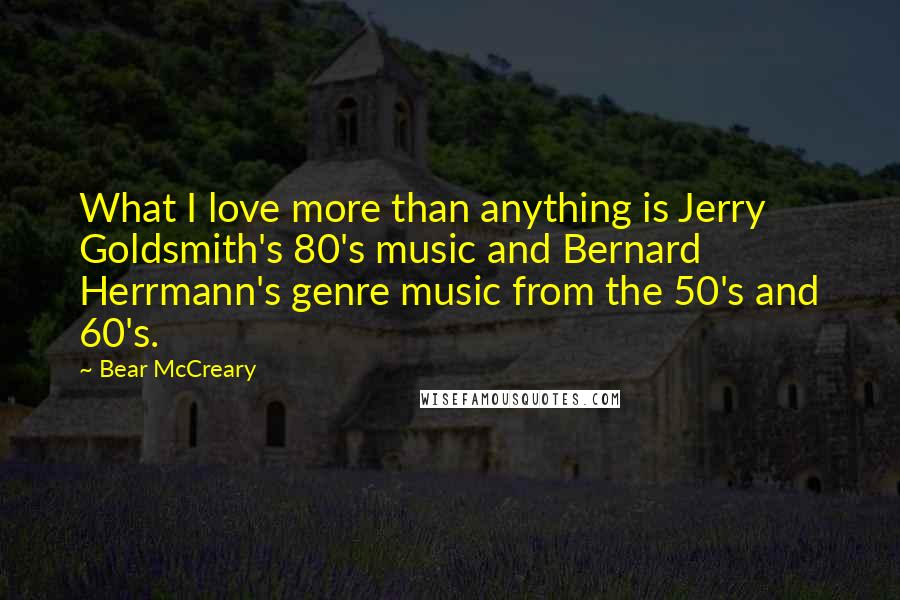 Bear McCreary quotes: What I love more than anything is Jerry Goldsmith's 80's music and Bernard Herrmann's genre music from the 50's and 60's.