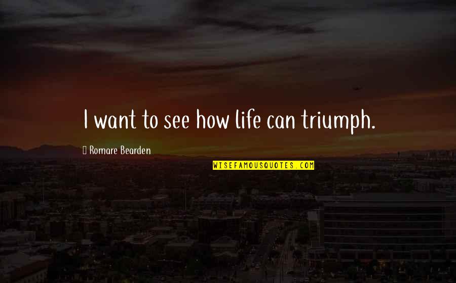 Bearden Quotes By Romare Bearden: I want to see how life can triumph. Bearden Quotes By Romare Bearden: I want to see how life can triumph.